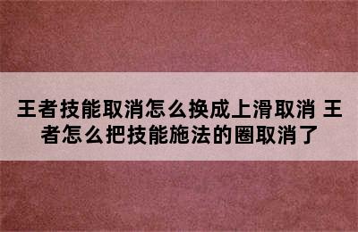 王者技能取消怎么换成上滑取消 王者怎么把技能施法的圈取消了